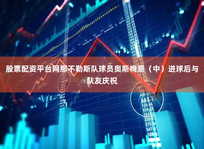 股票配资平台网那不勒斯队球员奥斯梅恩（中）进球后与队友庆祝