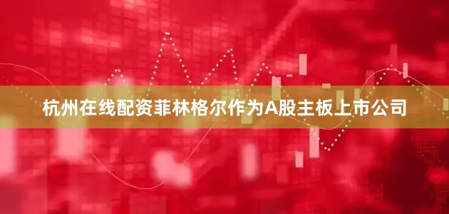 杭州在线配资菲林格尔作为A股主板上市公司