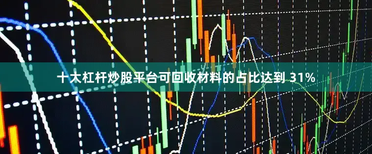 十大杠杆炒股平台可回收材料的占比达到 31%
