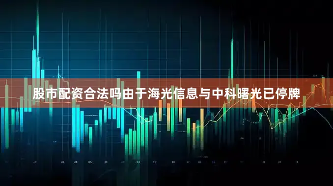 股市配资合法吗由于海光信息与中科曙光已停牌