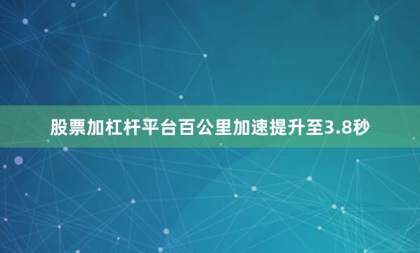 股票加杠杆平台百公里加速提升至3.8秒