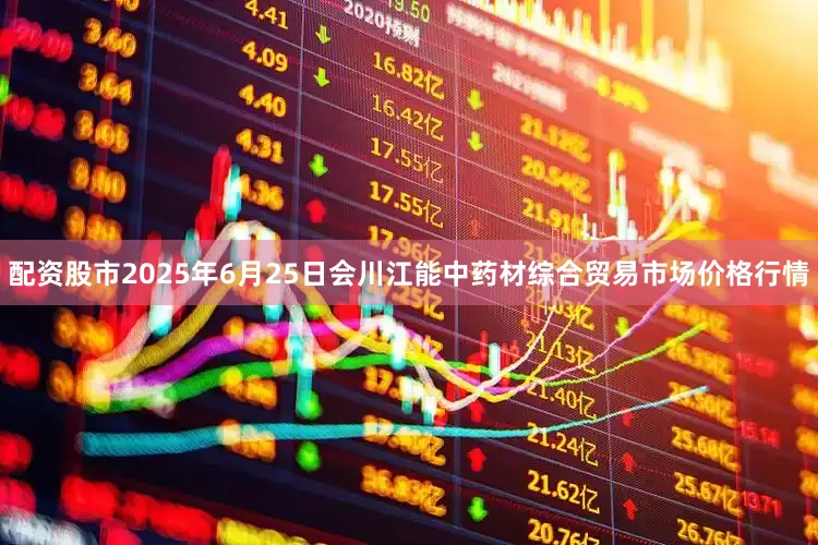 配资股市2025年6月25日会川江能中药材综合贸易市场价格行情