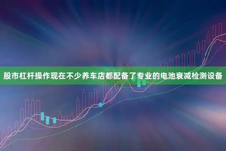股市杠杆操作现在不少养车店都配备了专业的电池衰减检测设备