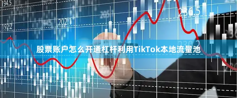 股票账户怎么开通杠杆利用TikTok本地流量池