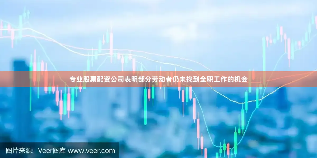 专业股票配资公司表明部分劳动者仍未找到全职工作的机会
