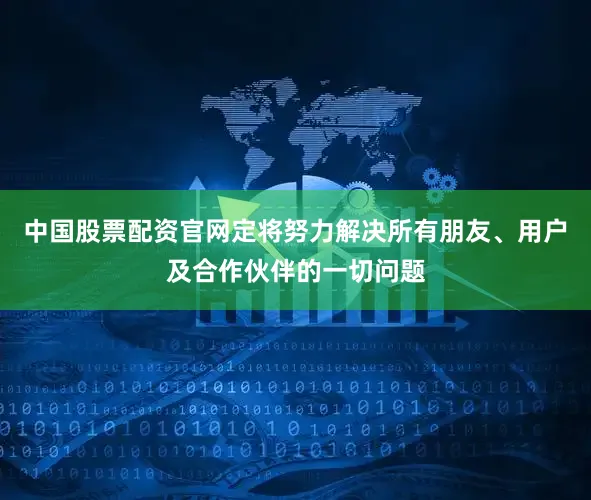 中国股票配资官网定将努力解决所有朋友、用户及合作伙伴的一切问题
