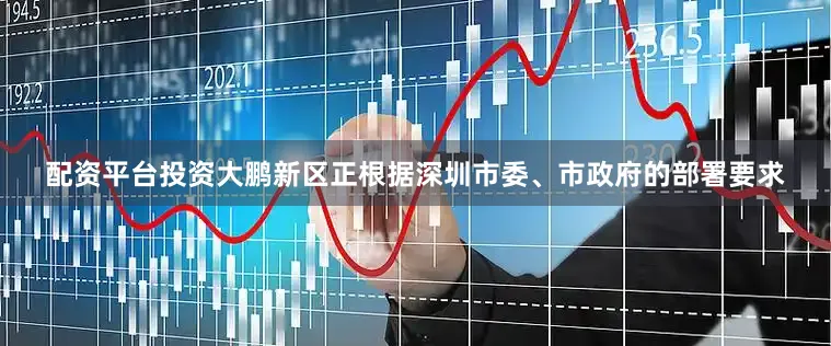 配资平台投资大鹏新区正根据深圳市委、市政府的部署要求