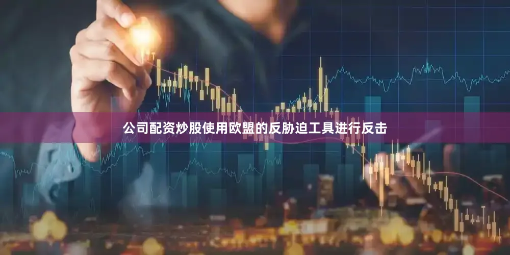 公司配资炒股使用欧盟的反胁迫工具进行反击
