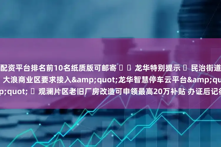 配资平台排名前10名纸质版可邮寄 ⚠️龙华特别提示 ❗民治街道需额外提交噪音防控方案 ❗大浪商业区要求接入&quot;龙华智慧停车云平台&quot; ❗观澜片区老旧厂房改造可申领最高20万补贴 办证后记得每月5号前更新停车数据~