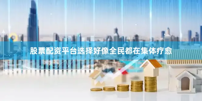 股票配资平台选择好像全民都在集体疗愈