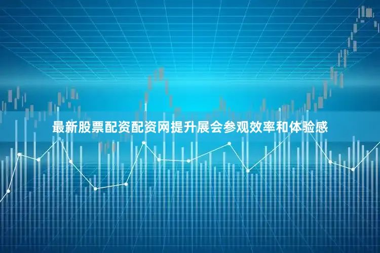 最新股票配资配资网提升展会参观效率和体验感