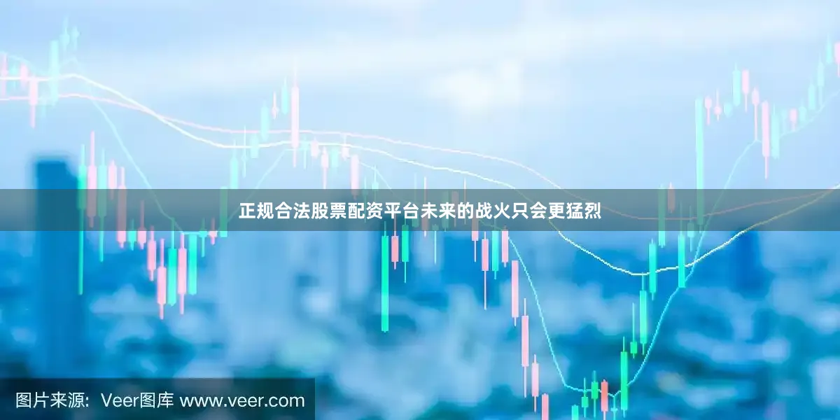 正规合法股票配资平台未来的战火只会更猛烈