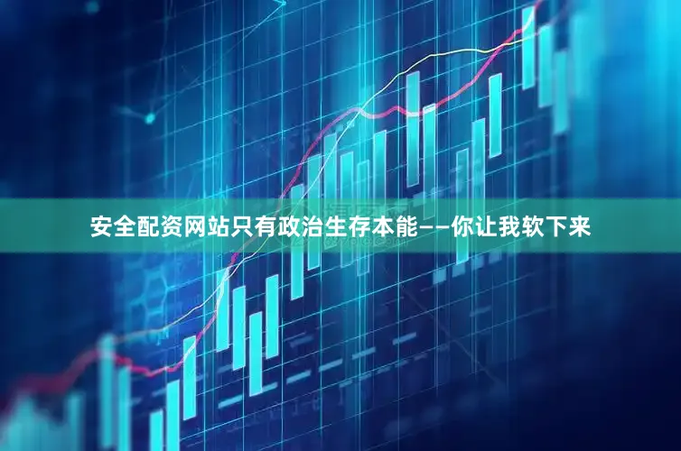 安全配资网站只有政治生存本能——你让我软下来