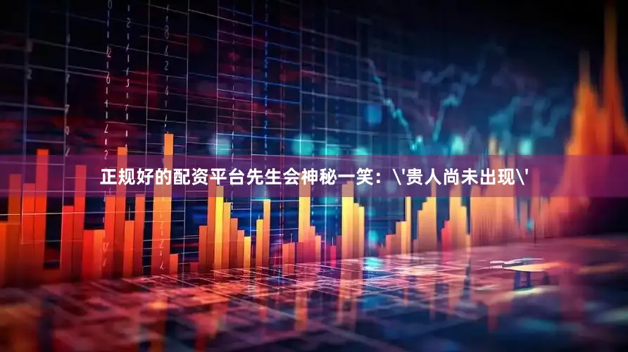 正规好的配资平台先生会神秘一笑：'贵人尚未出现'