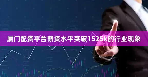 厦门配资平台薪资水平突破1525k的行业现象