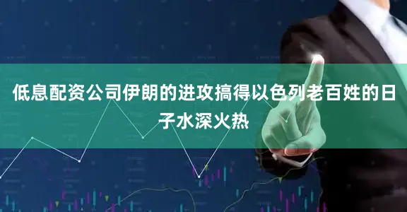 低息配资公司伊朗的进攻搞得以色列老百姓的日子水深火热