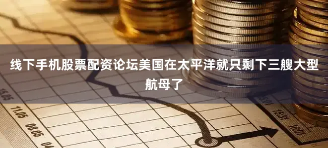 线下手机股票配资论坛美国在太平洋就只剩下三艘大型航母了