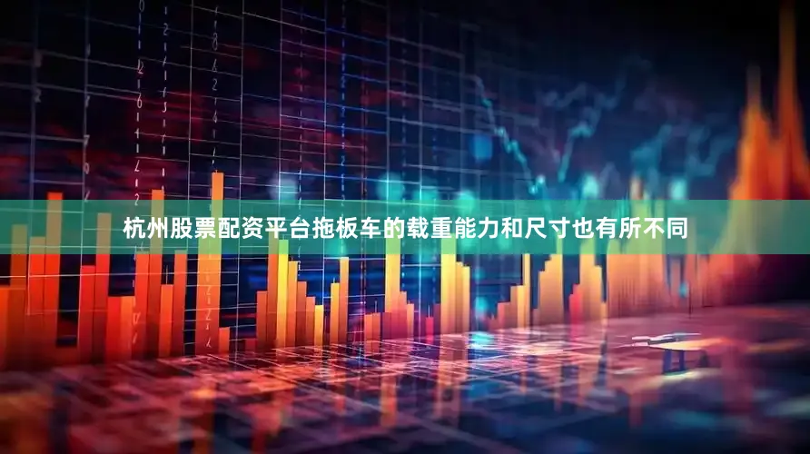 杭州股票配资平台拖板车的载重能力和尺寸也有所不同
