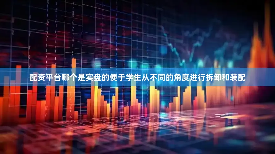配资平台哪个是实盘的便于学生从不同的角度进行拆卸和装配