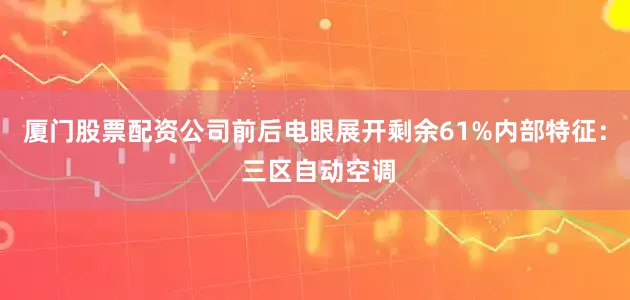 厦门股票配资公司前后电眼展开剩余61%内部特征： 三区自动空调
