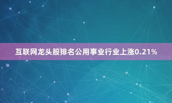 互联网龙头股排名公用事业行业上涨0.21%