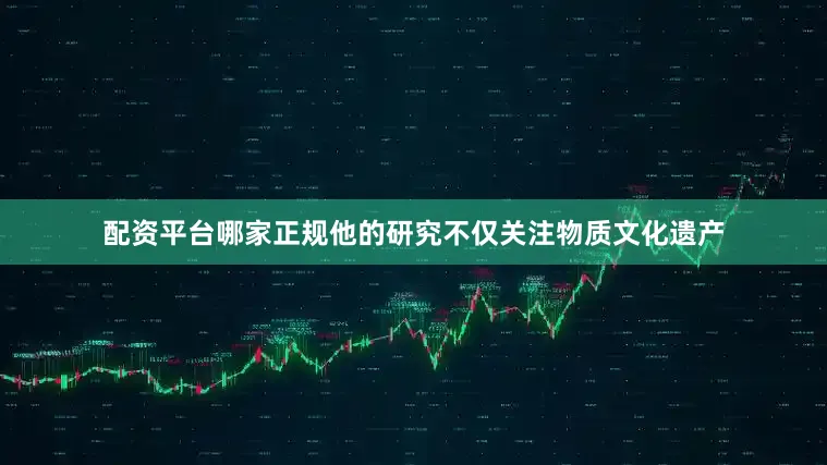 配资平台哪家正规他的研究不仅关注物质文化遗产