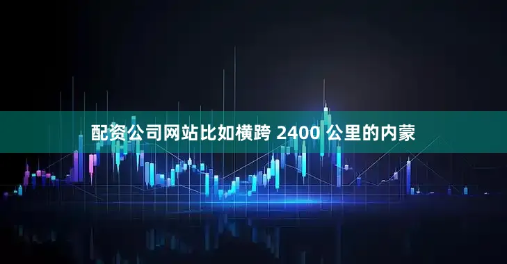 配资公司网站比如横跨 2400 公里的内蒙