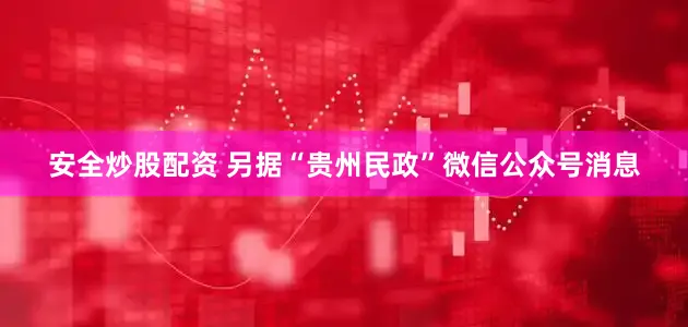 安全炒股配资 另据“贵州民政”微信公众号消息