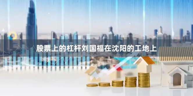 股票上的杠杆刘国福在沈阳的工地上