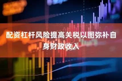 配资杠杆风险提高关税以图弥补自身财政收入