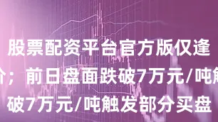 股票配资平台官方版仅逢低刚需点价；前日盘面跌破7万元/吨触发部分买盘