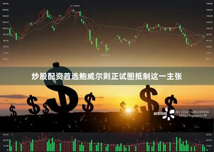炒股配资首选鲍威尔则正试图抵制这一主张