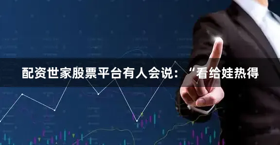 配资世家股票平台有人会说：“看给娃热得