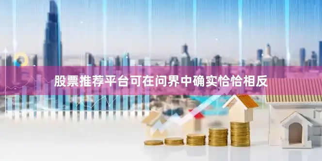 股票推荐平台可在问界中确实恰恰相反