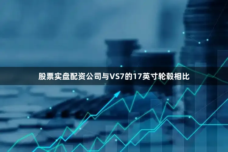 股票实盘配资公司与VS7的17英寸轮毂相比
