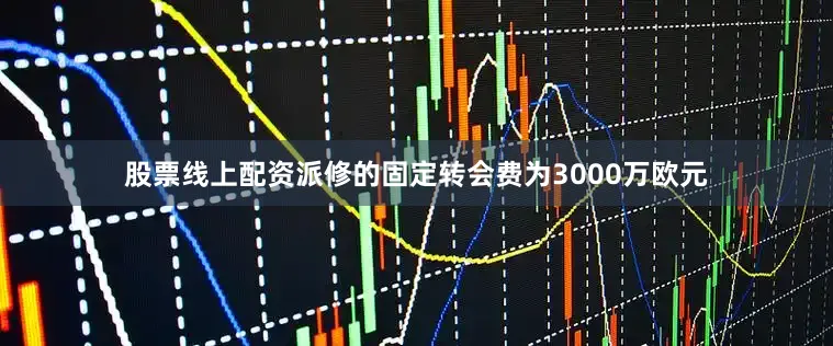 股票线上配资派修的固定转会费为3000万欧元