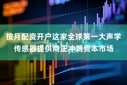 按月配资开户这家全球第一大声学传感器提供商正冲刺资本市场