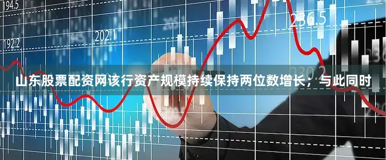 山东股票配资网该行资产规模持续保持两位数增长；与此同时