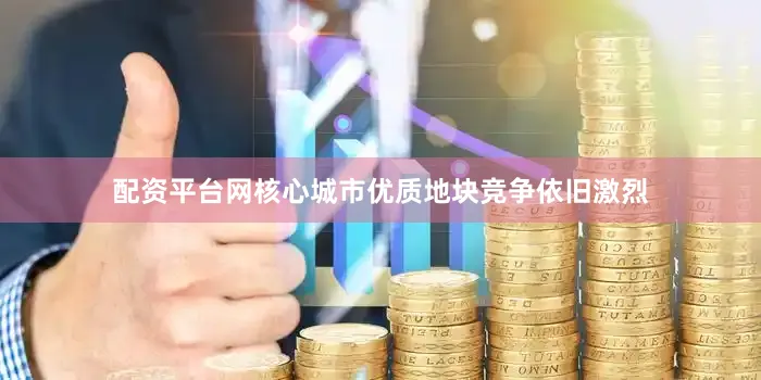 配资平台网核心城市优质地块竞争依旧激烈