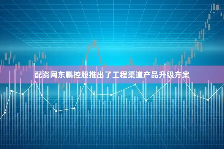 配资网东鹏控股推出了工程渠道产品升级方案