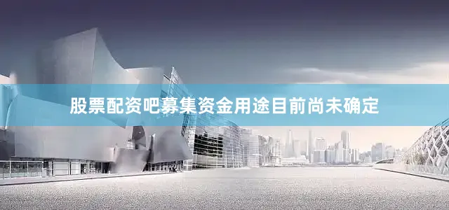 股票配资吧募集资金用途目前尚未确定