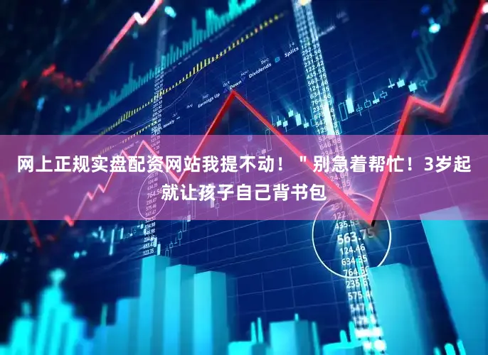 网上正规实盘配资网站我提不动！＂别急着帮忙！3岁起就让孩子自己背书包