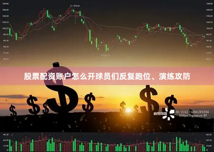 股票配资账户怎么开球员们反复跑位、演练攻防