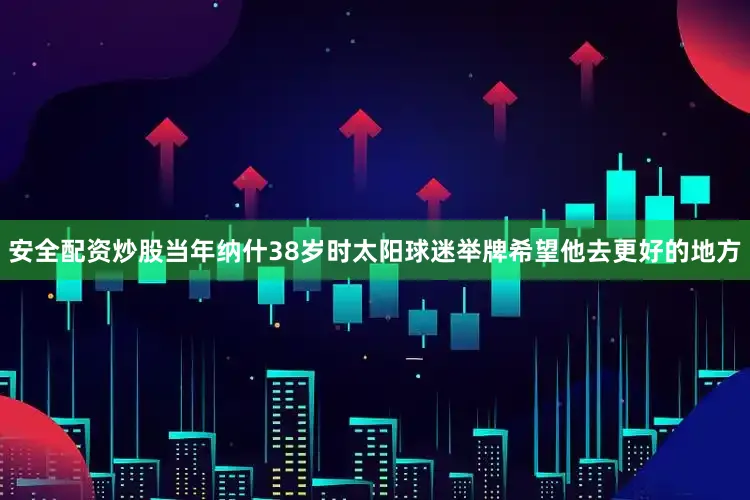 安全配资炒股当年纳什38岁时太阳球迷举牌希望他去更好的地方