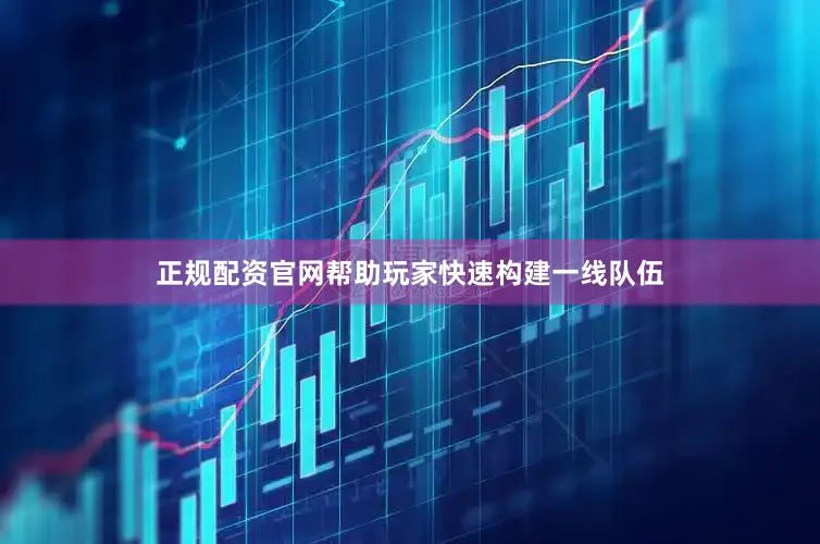 正规配资官网帮助玩家快速构建一线队伍
