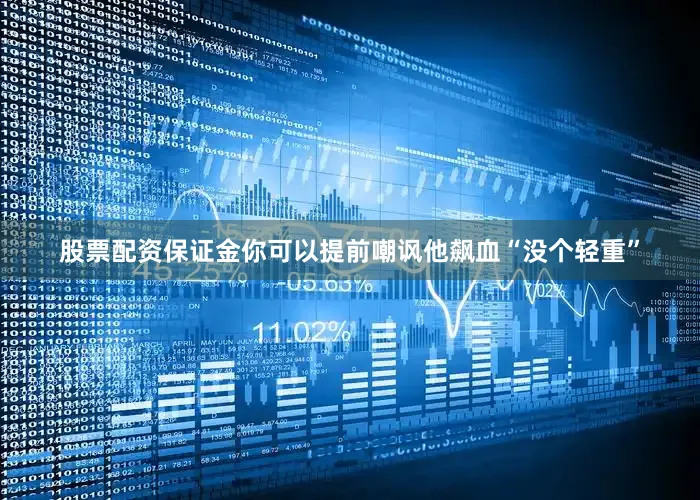 股票配资保证金你可以提前嘲讽他飙血“没个轻重”