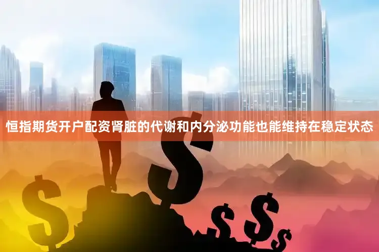 恒指期货开户配资肾脏的代谢和内分泌功能也能维持在稳定状态