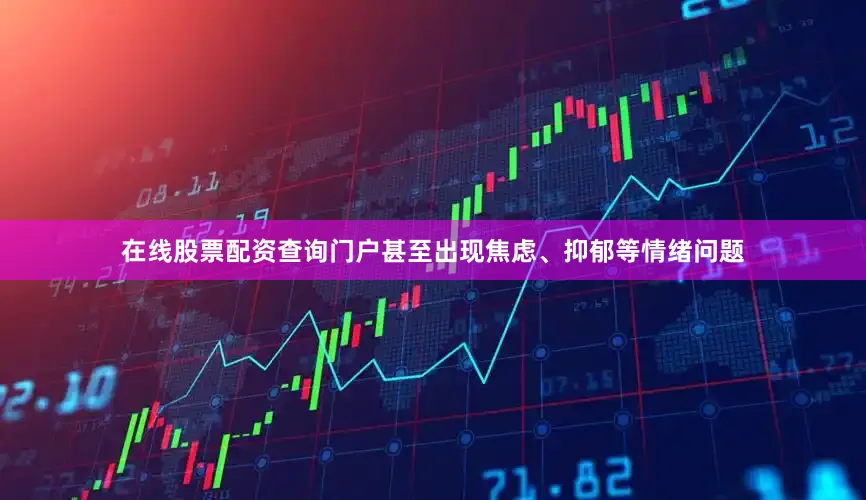 在线股票配资查询门户甚至出现焦虑、抑郁等情绪问题