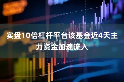 实盘10倍杠杆平台该基金近4天主力资金加速流入