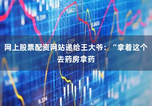 网上股票配资网站递给王大爷：“拿着这个去药房拿药